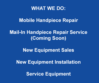 What We Do: Mobile Handpiece Repair, Mail-In Handpiece Repair Service (coming soon), New Equipment sales, New Equipment installation, Service equipment